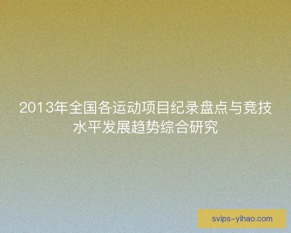 2013年全国各运动项目纪录盘点与竞技水平发展趋势综合研究 2013年全国各运动项目纪录盘点与竞技水平发展趋势综合研究