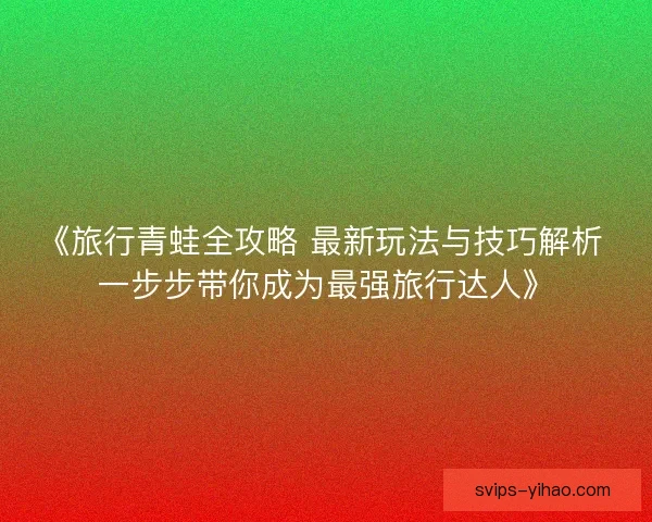 《旅行青蛙全攻略 最新玩法与技巧解析 一步步带你成为最强旅行达人》 《旅行青蛙全攻略 最新玩法与技巧解析 一步步带你成为最强旅行达人》