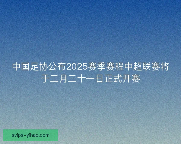 中国足协公布2025赛季赛程中超联赛将于二月二十一日正式开赛 中国足协公布2025赛季赛程中超联赛将于二月二十一日正式开赛