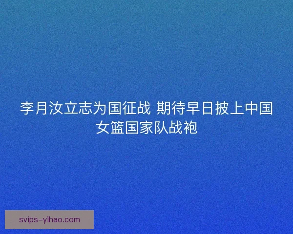 李月汝立志为国征战 期待早日披上中国女篮国家队战袍 李月汝立志为国征战 期待早日披上中国女篮国家队战袍