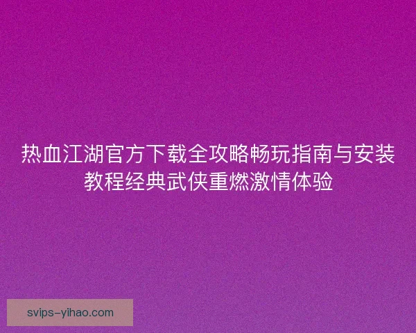 热血江湖官方下载全攻略畅玩指南与安装教程经典武侠重燃激情体验 热血江湖官方下载全攻略畅玩指南与安装教程经典武侠重燃激情体验