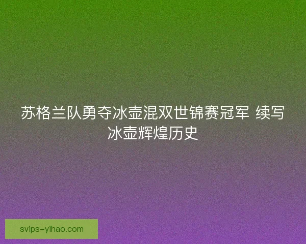 苏格兰队勇夺冰壶混双世锦赛冠军 续写冰壶辉煌历史