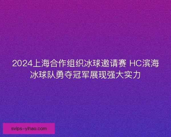 2024上海合作组织冰球邀请赛 HC滨海冰球队勇夺冠军展现强大实力