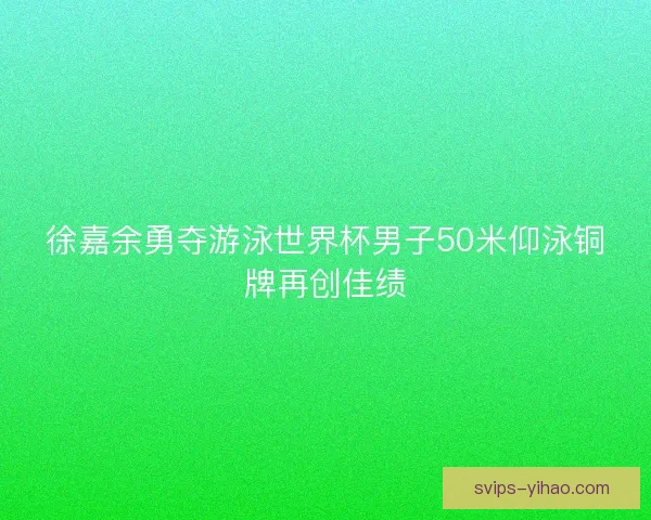 徐嘉余勇夺游泳世界杯男子50米仰泳铜牌再创佳绩