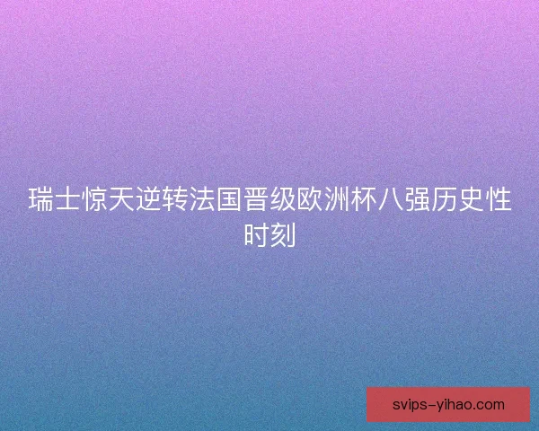 瑞士惊天逆转法国晋级欧洲杯八强历史性时刻