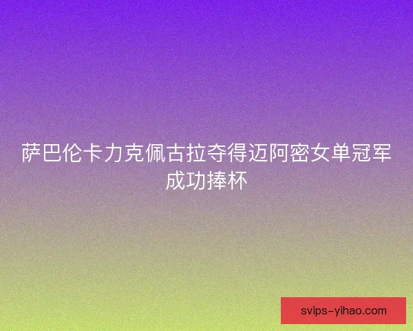 萨巴伦卡力克佩古拉夺得迈阿密女单冠军成功捧杯