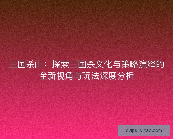 三国杀山：探索三国杀文化与策略演绎的全新视角与玩法深度分析