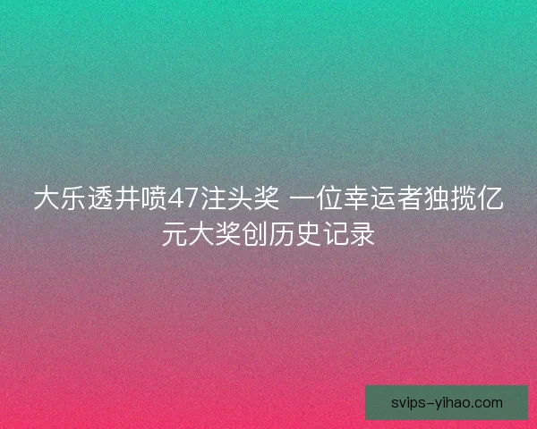 大乐透井喷47注头奖 一位幸运者独揽亿元大奖创历史记录 大乐透井喷47注头奖 一位幸运者独揽亿元大奖创历史记录