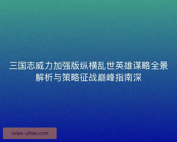 三国志威力加强版纵横乱世英雄谋略全景解析与策略征战巅峰指南深
