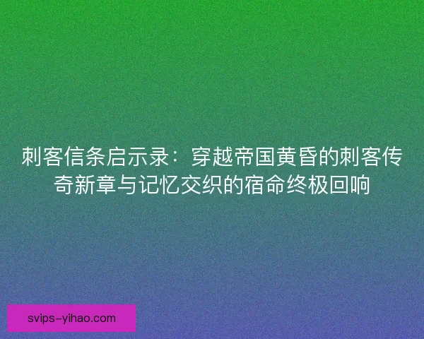 刺客信条启示录：穿越帝国黄昏的刺客传奇新章与记忆交织的宿命终极回响