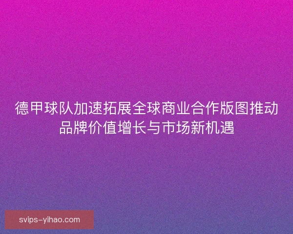 德甲球队加速拓展全球商业合作版图推动品牌价值增长与市场新机遇