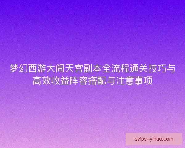 梦幻西游大闹天宫副本全流程通关技巧与高效收益阵容搭配与注意事项