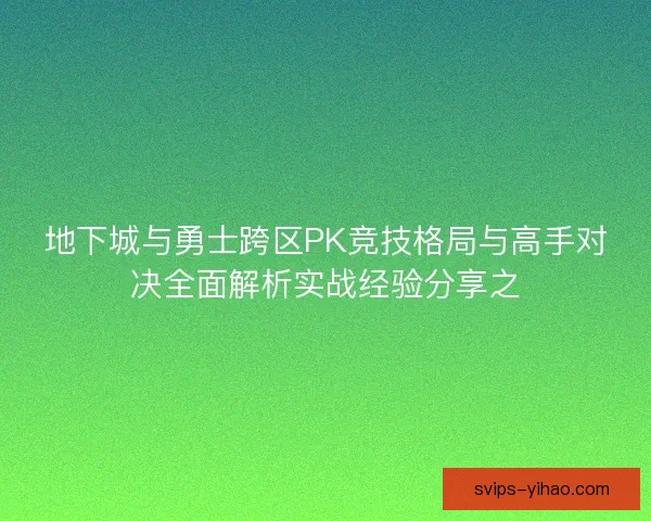 地下城与勇士跨区PK竞技格局与高手对决全面解析实战经验分享之