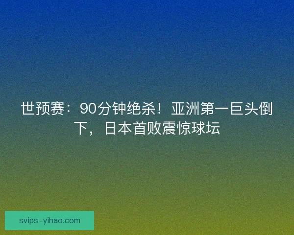 世预赛:90分钟绝杀!亚洲第一巨头倒下,日本首败震惊球坛 世预赛:90分钟绝杀!亚洲第一巨头倒下,日本首败震惊球坛