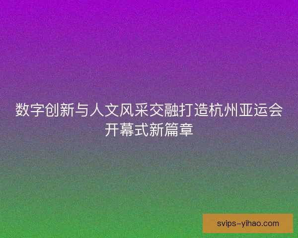 数字创新与人文风采交融打造杭州亚运会开幕式新篇章 数字创新与人文风采交融打造杭州亚运会开幕式新篇章