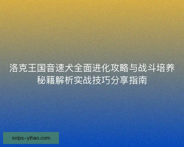 洛克王国音速犬全面进化攻略与战斗培养秘籍解析实战技巧分享指南