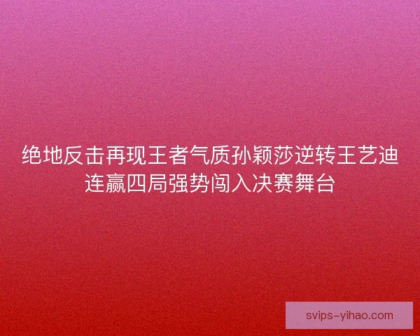 绝地反击再现王者气质孙颖莎逆转王艺迪连赢四局强势闯入决赛舞台
